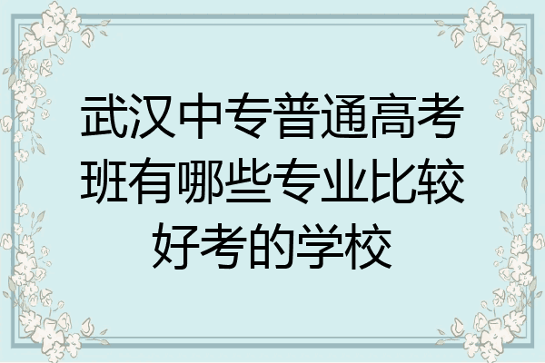 武汉中专普通高考班有哪些专业比较好考的学校