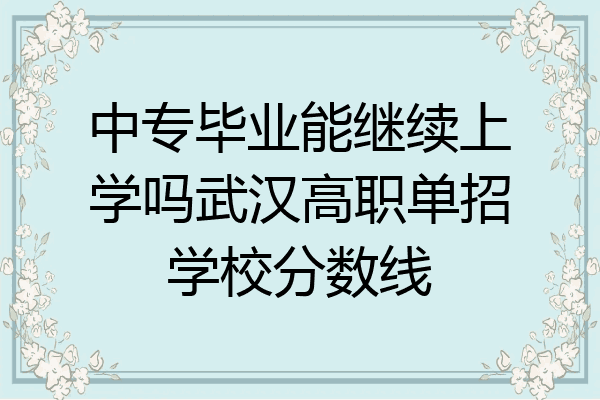 中专毕业能继续上学吗武汉高职单招学校分数线