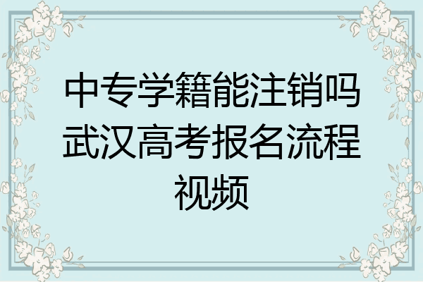 中专学籍能注销吗武汉高考报名流程视频