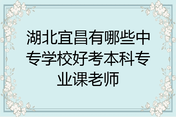 湖北宜昌有哪些中专学校好考本科专业课老师