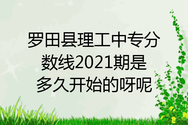 罗田县理工中专分数线2021期是多久开始的呀呢