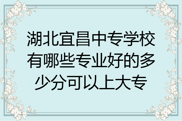 湖北宜昌中专学校有哪些专业好的多少分可以上大专