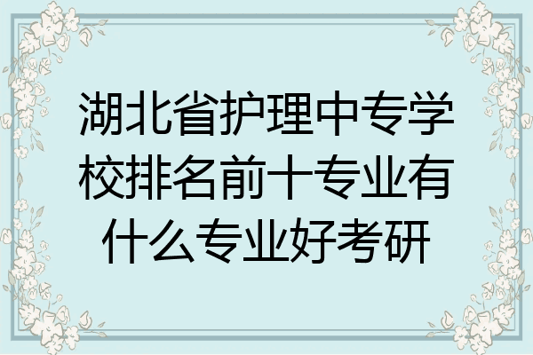 湖北省护理中专学校排名前十专业有什么专业好考研