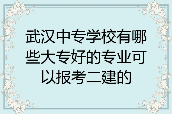 武汉中专学校有哪些大专好的专业可以报考二建的