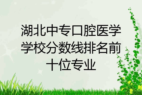 湖北中专口腔医学学校分数线排名前十位专业