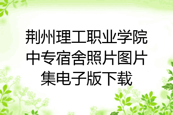 荆州理工职业学院中专宿舍照片图片集电子版下载