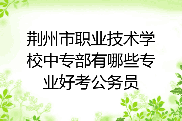 荆州市职业技术学校中专部有哪些专业好考公务员