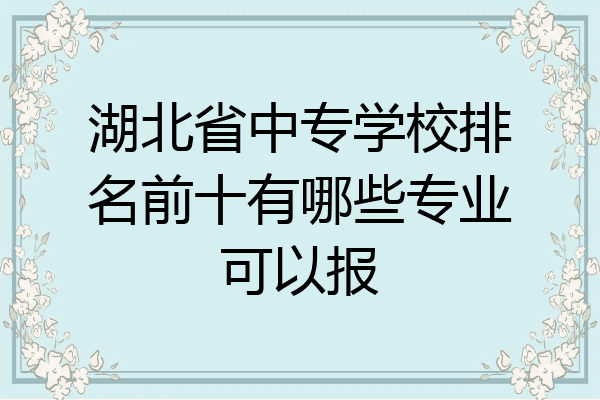 湖北省中专学校排名前十有哪些专业可以报