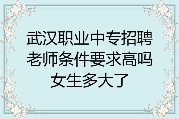 武汉职业中专招聘老师条件要求高吗女生多大了