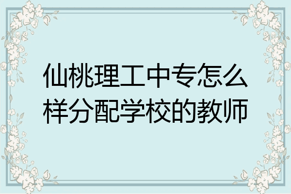 仙桃理工中专怎么样分配学校的教师