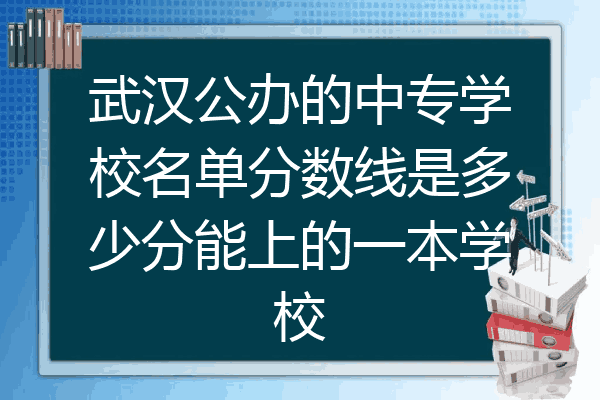 武汉公办的中专学校名单分数线是多少分能上的一本学校