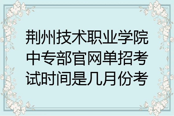 荆州技术职业学院中专部官网单招考试时间是几月份考
