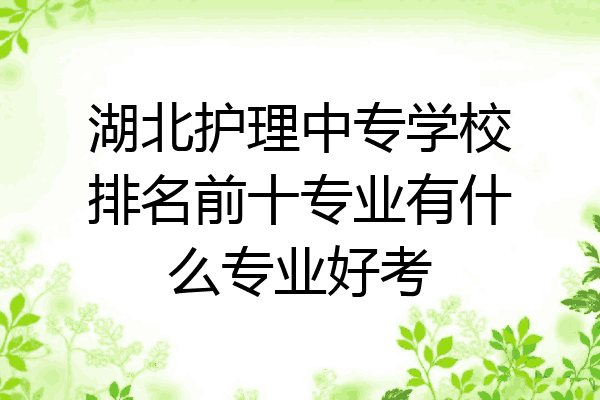 湖北护理中专学校排名前十专业有什么专业好考