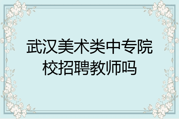 武汉美术类中专院校招聘教师吗