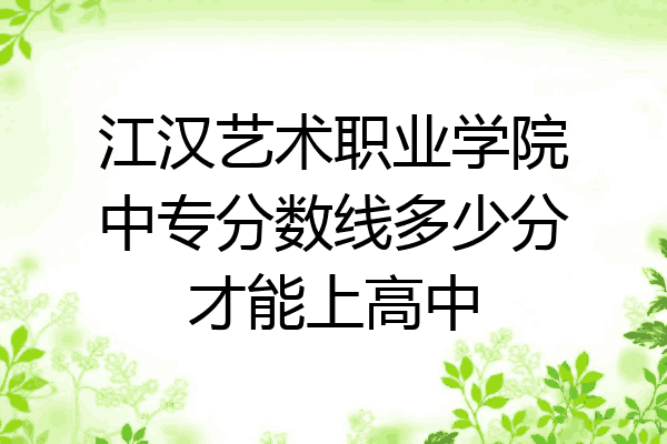 江汉艺术职业学院中专分数线多少分才能上高中