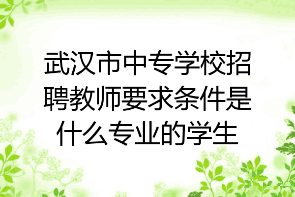 武汉市中专学校招聘教师要求条件是什么专业的学生