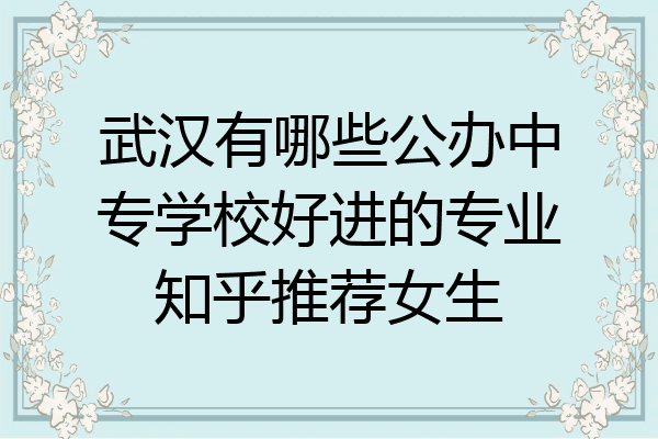 武汉有哪些公办中专学校好进的专业知乎推荐女生