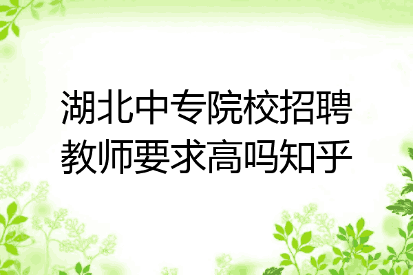 湖北中专院校招聘教师要求高吗知乎