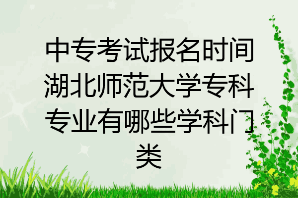 中专考试报名时间湖北师范大学专科专业有哪些学科门类