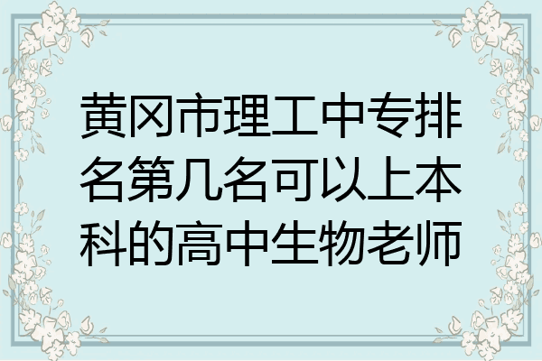 黄冈市理工中专排名第几名可以上本科的高中生物老师