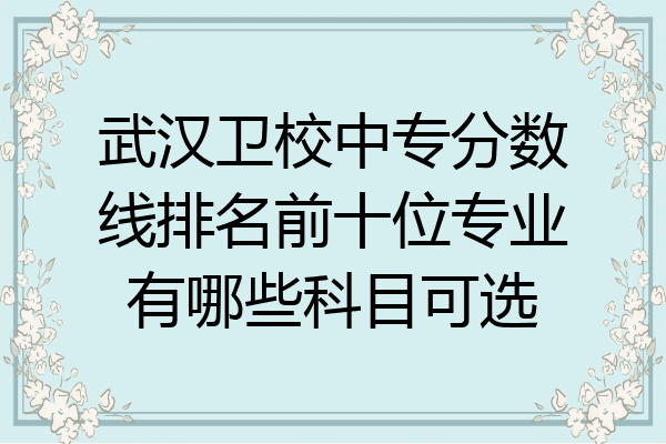 武汉卫校中专分数线排名前十位专业有哪些科目可选
