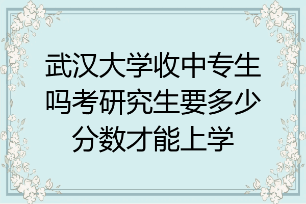 武汉大学收中专生吗考研究生要多少分数才能上学