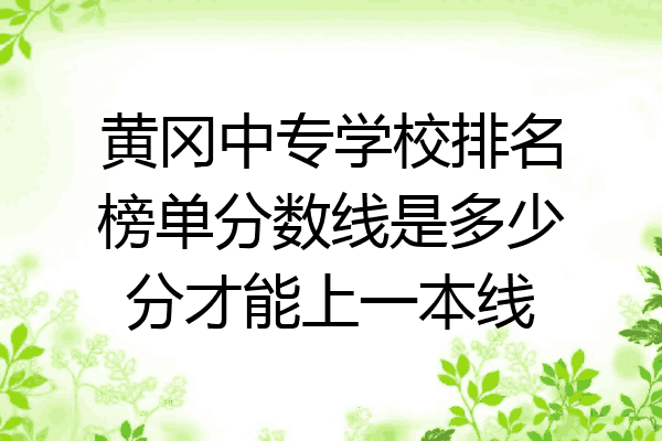 黄冈中专学校排名榜单分数线是多少分才能上一本线