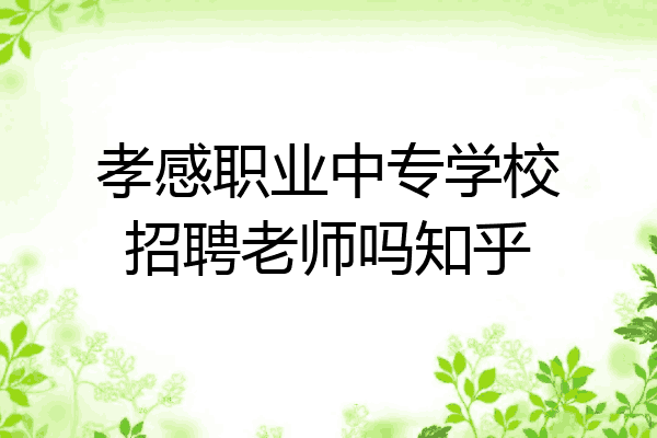 孝感职业中专学校招聘老师吗知乎