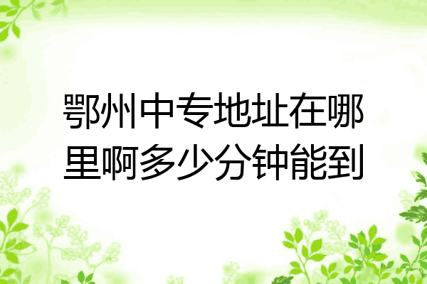 鄂州中专地址在哪里啊多少分钟能到