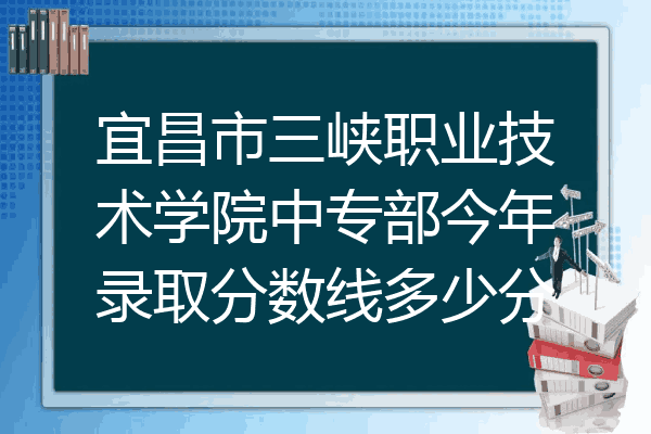 宜昌市三峡职业技术学院中专部今年录取分数线多少分