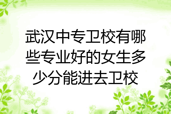 武汉中专卫校有哪些专业好的女生多少分能进去卫校