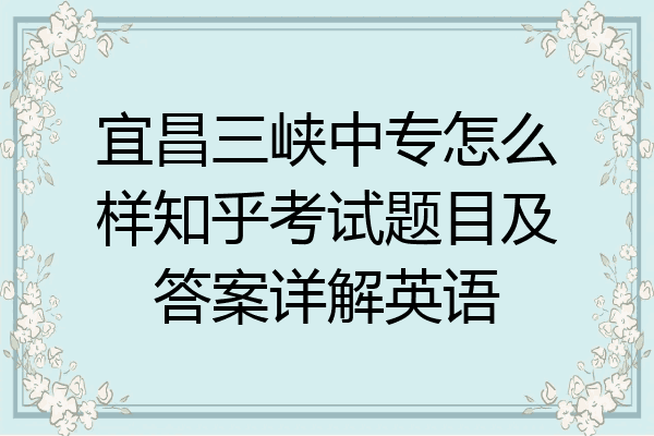 宜昌三峡中专怎么样知乎考试题目及答案详解英语