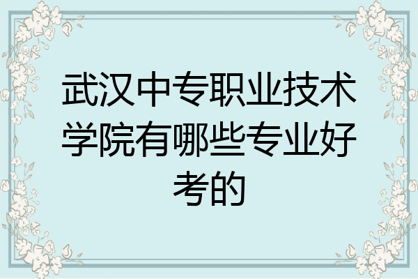 武汉中专职业技术学院有哪些专业好考的