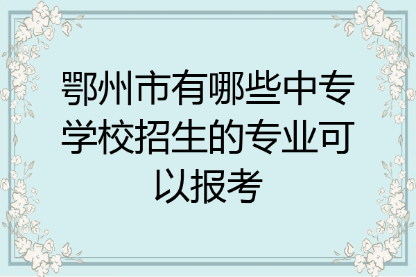 鄂州市有哪些中专学校招生的专业可以报考
