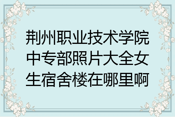 荆州职业技术学院中专部照片大全女生宿舍楼在哪里啊