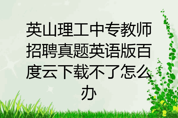英山理工中专教师招聘真题英语版百度云下载不了怎么办