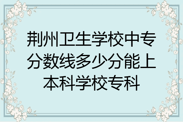 荆州卫生学校中专分数线多少分能上本科学校专科
