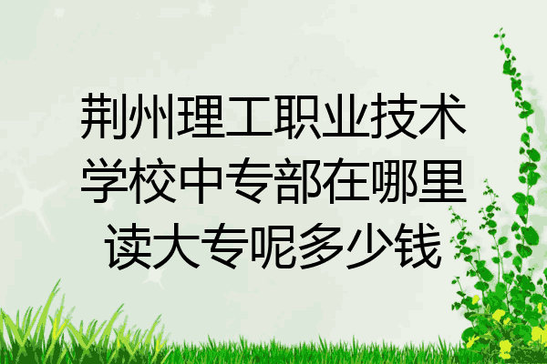 荆州理工职业技术学校中专部在哪里读大专呢多少钱