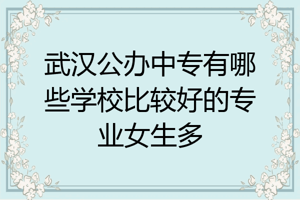 武汉公办中专有哪些学校比较好的专业女生多