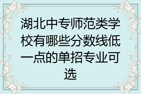 湖北中专师范类学校有哪些分数线低一点的单招专业可选