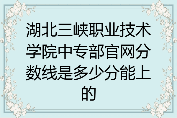 湖北三峡职业技术学院中专部官网分数线是多少分能上的