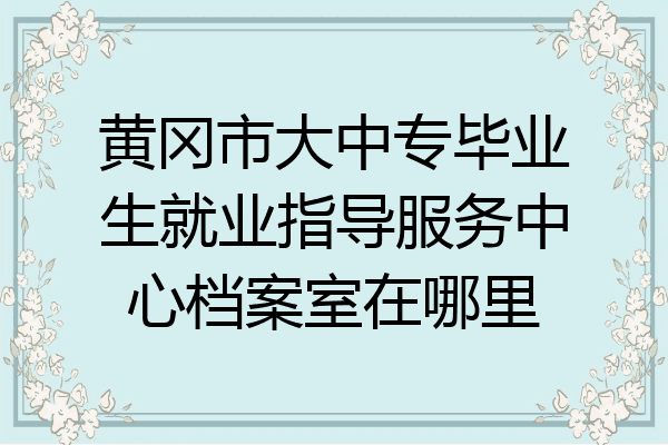 黄冈市大中专毕业生就业指导服务中心档案室在哪里