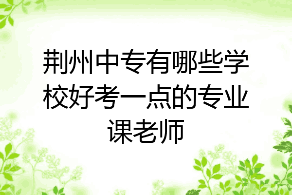 荆州中专有哪些学校好考一点的专业课老师