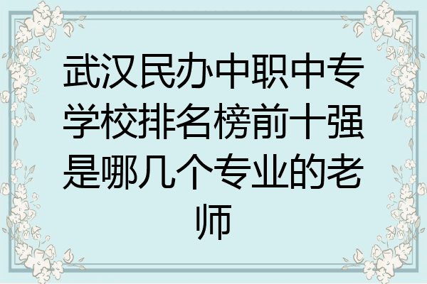 武汉民办中职中专学校排名榜前十强是哪几个专业的老师