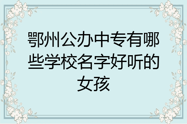 鄂州公办中专有哪些学校名字好听的女孩