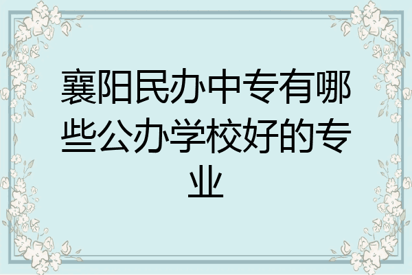 襄阳民办中专有哪些公办学校好的专业