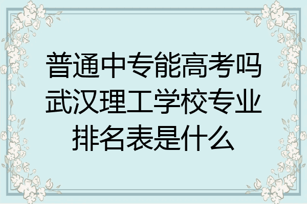 普通中专能高考吗武汉理工学校专业排名表是什么