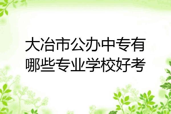 大冶市公办中专有哪些专业学校好考
