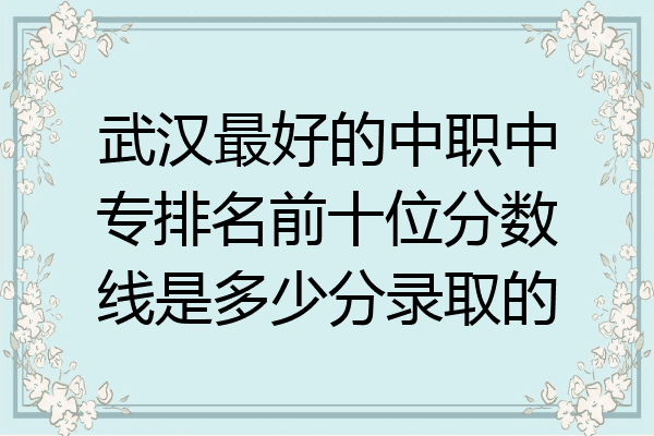 武汉最好的中职中专排名前十位分数线是多少分录取的