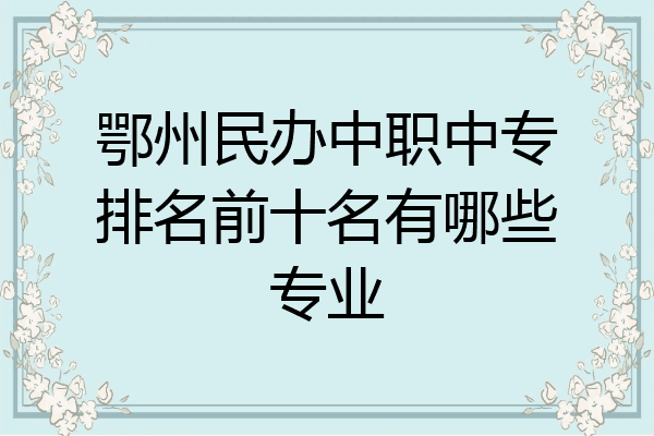 鄂州民办中职中专排名前十名有哪些专业